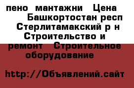 пено  мантажни › Цена ­ 200 - Башкортостан респ., Стерлитамакский р-н Строительство и ремонт » Строительное оборудование   